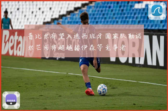 普比尔有望入选西班牙国家队勒诺尔芒或将超越赫伊森等竞争者