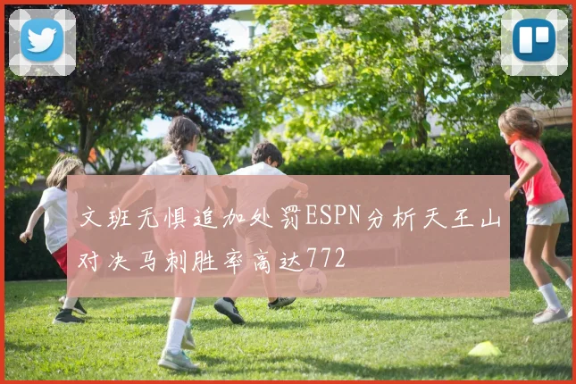 文班无惧追加处罚ESPN分析天王山对决马刺胜率高达772