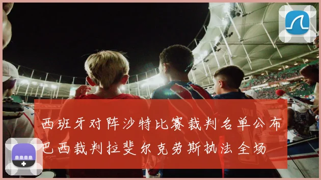 西班牙对阵沙特比赛裁判名单公布巴西裁判拉斐尔克劳斯执法全场