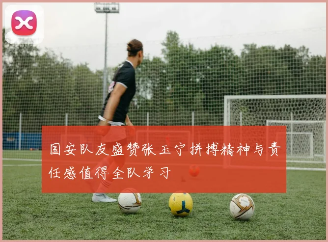 国安队友盛赞张玉宁拼搏精神与责任感值得全队学习