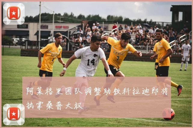 阿莱格里团队调整助教科拉迪即将执掌桑普大权