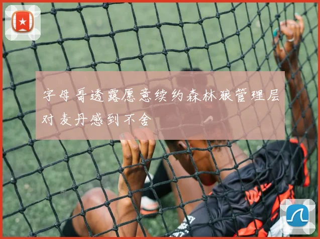 字母哥透露愿意续约森林狼管理层对麦丹感到不舍