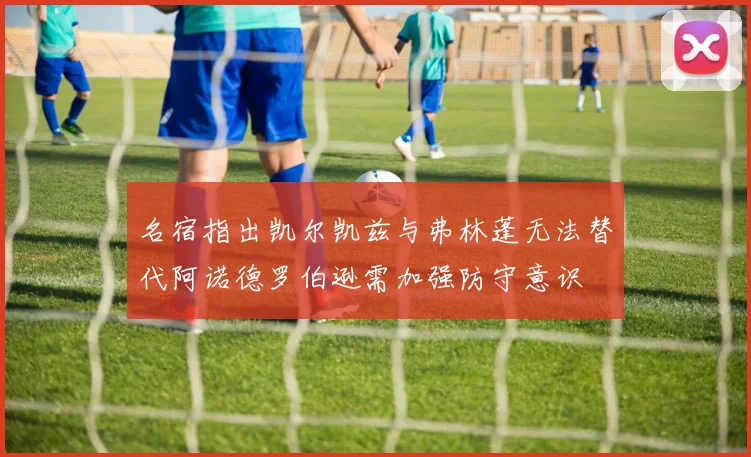 名宿指出凯尔凯兹与弗林蓬无法替代阿诺德罗伯逊需加强防守意识
