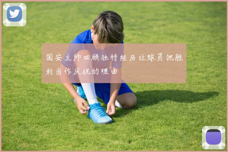 国安主帅回顾独特经历让球员把胜利当作庆祝的理由