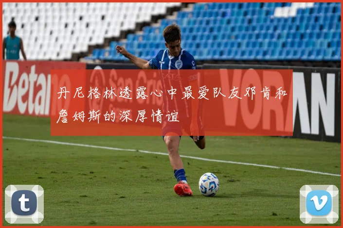 丹尼格林透露心中最爱队友邓肯和詹姆斯的深厚情谊
