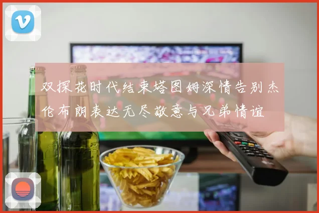 双探花时代结束塔图姆深情告别杰伦布朗表达无尽敬意与兄弟情谊