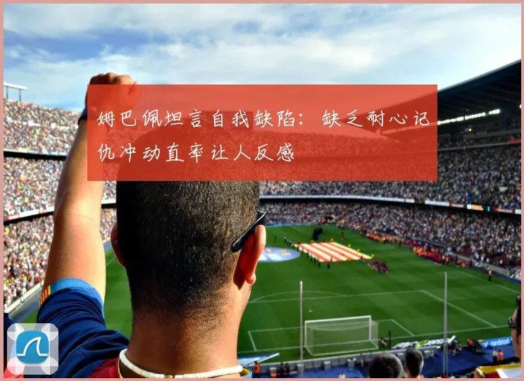 姆巴佩坦言自我缺陷：缺乏耐心记仇冲动直率让人反感