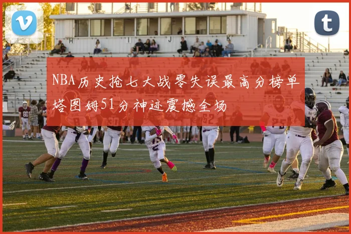 NBA历史抢七大战零失误最高分榜单塔图姆51分神迹震撼全场