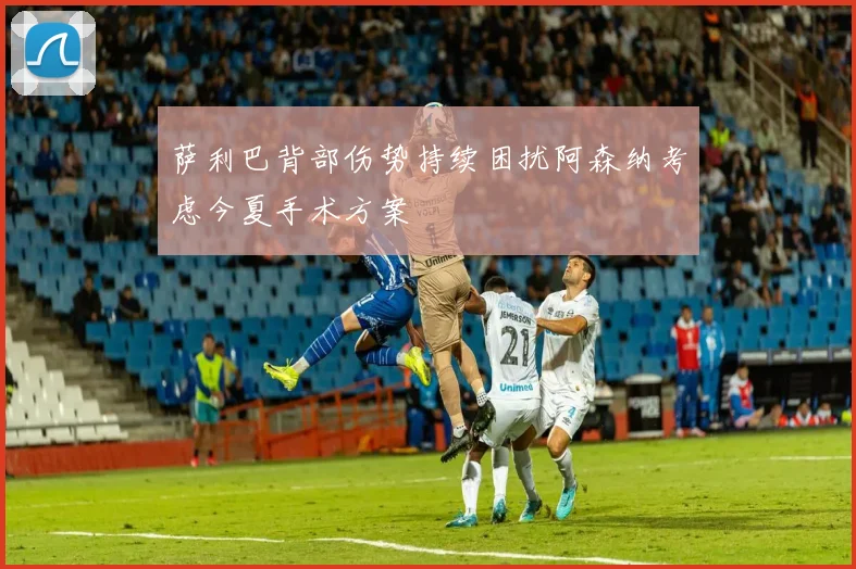 萨利巴背部伤势持续困扰阿森纳考虑今夏手术方案