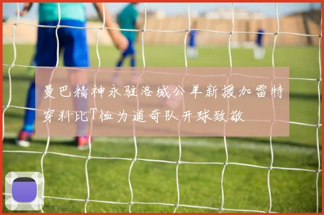 曼巴精神永驻洛城公羊新援加雷特穿科比T恤为道奇队开球致敬
