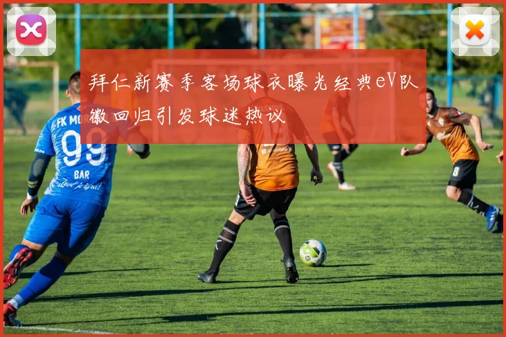 拜仁新赛季客场球衣曝光经典eV队徽回归引发球迷热议